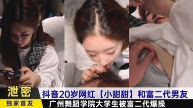 抖音20歲網紅【小甜甜】和富二代男友，廣州舞蹈學院大學生被富二代爆操