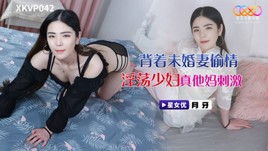 星空傳媒XKVP042背著未婚妻偷情淫盪少婦